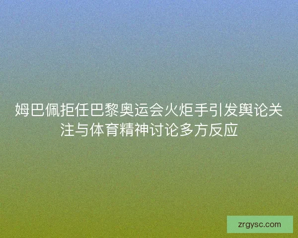 姆巴佩拒任巴黎奥运会火炬手引发舆论关注与体育精神讨论多方反应
