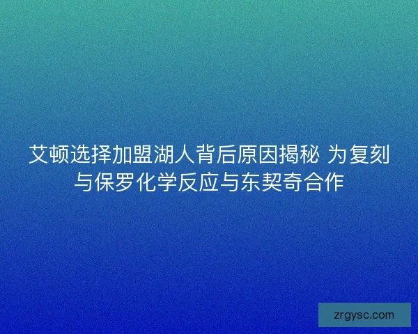 艾顿选择加盟湖人背后原因揭秘 为复刻与保罗化学反应与东契奇合作