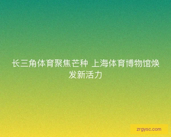 长三角体育聚焦芒种 上海体育博物馆焕发新活力