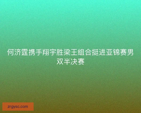 何济霆携手翔宇胜梁王组合挺进亚锦赛男双半决赛
