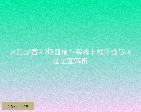 火影忍者3D热血格斗游戏下载体验与玩法全面解析
