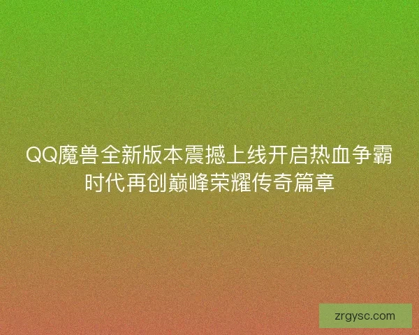 QQ魔兽全新版本震撼上线开启热血争霸时代再创巅峰荣耀传奇篇章