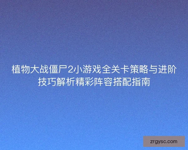 植物大战僵尸2小游戏全关卡策略与进阶技巧解析精彩阵容搭配指南