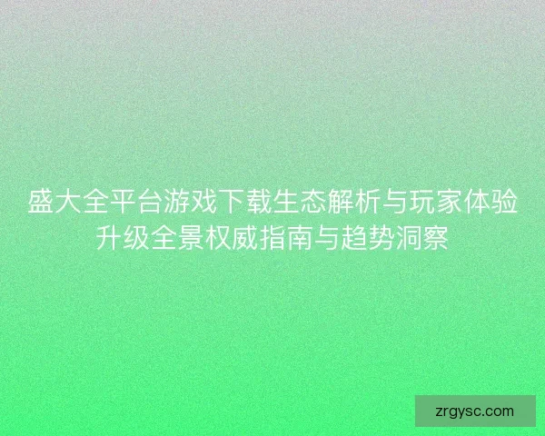 盛大全平台游戏下载生态解析与玩家体验升级全景权威指南与趋势洞察